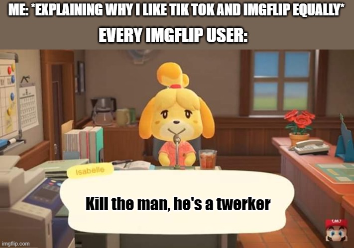 ... |  ME: *EXPLAINING WHY I LIKE TIK TOK AND IMGFLIP EQUALLY*; EVERY IMGFLIP USER:; Kill the man, he's a twerker | image tagged in isabelle animal crossing announcement | made w/ Imgflip meme maker