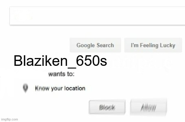 would like to know your location | Blaziken_650s | image tagged in would like to know your location | made w/ Imgflip meme maker