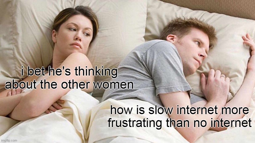 I Bet He's Thinking About Other Women Meme | i bet he's thinking about the other women; how is slow internet more frustrating than no internet | image tagged in memes,i bet he's thinking about other women | made w/ Imgflip meme maker