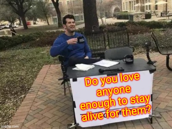 It's My Life | Do you love anyone enough to stay alive for them? | image tagged in memes,change my mind,life,love,real love,love is | made w/ Imgflip meme maker