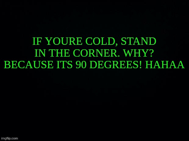 get it? | IF YOURE COLD, STAND IN THE CORNER. WHY? BECAUSE ITS 90 DEGREES! HAHAA | image tagged in black with green typing | made w/ Imgflip meme maker