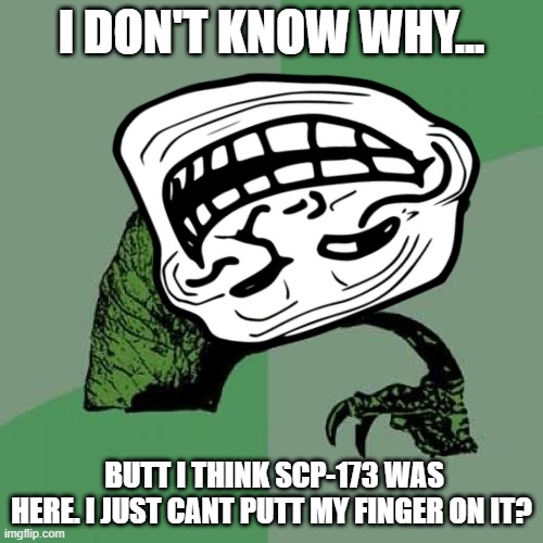 I DON'T KNOW WHY... BUTT I THINK SCP-173 WAS HERE. I JUST CANT PUTT MY FINGER ON IT? | image tagged in lol so funny | made w/ Imgflip meme maker