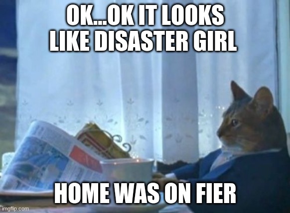 I Should Buy A Boat Cat | OK...OK IT LOOKS LIKE DISASTER GIRL; HOME WAS ON FIER | image tagged in memes,i should buy a boat cat | made w/ Imgflip meme maker