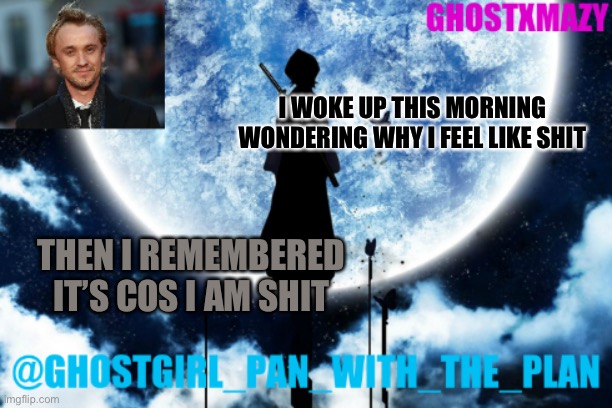 Ghostgirl_pan_with_the_plans announcement template | I WOKE UP THIS MORNING WONDERING WHY I FEEL LIKE SHIT; THEN I REMEMBERED IT’S COS I AM SHIT | image tagged in ghostgirl_pan_with_the_plans announcement template | made w/ Imgflip meme maker
