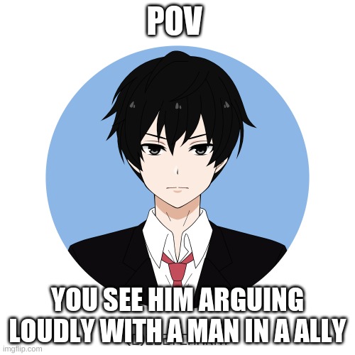 idk either too |  POV; YOU SEE HIM ARGUING LOUDLY WITH A MAN IN A ALLY | image tagged in idk either too | made w/ Imgflip meme maker