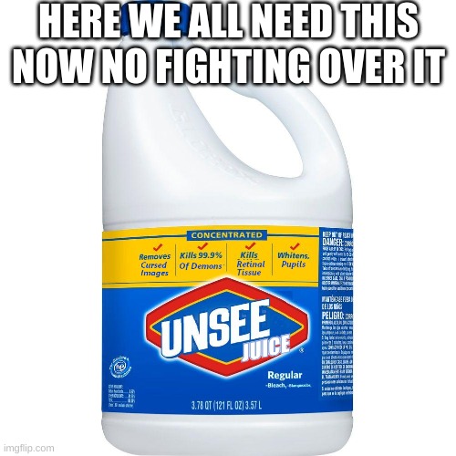 Unsee Juice | HERE WE ALL NEED THIS NOW NO FIGHTING OVER IT | image tagged in unsee juice | made w/ Imgflip meme maker