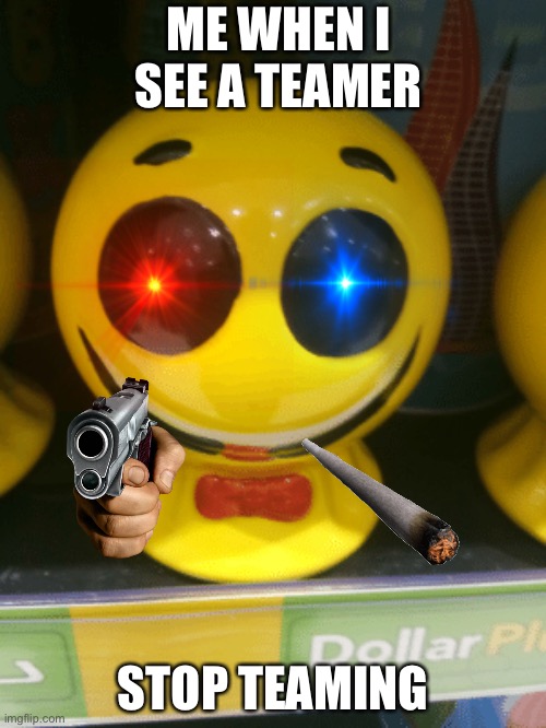 Stop. TEAMING | ME WHEN I SEE A TEAMER; STOP TEAMING | image tagged in memes | made w/ Imgflip meme maker