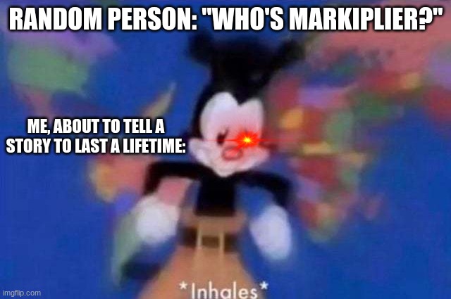 Markiplier :D | RANDOM PERSON: "WHO'S MARKIPLIER?"; ME, ABOUT TO TELL A STORY TO LAST A LIFETIME: | image tagged in inhales | made w/ Imgflip meme maker
