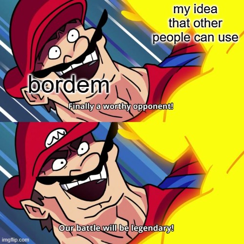 finally a worthy opponent | my idea that other people can use bordem | image tagged in finally a worthy opponent | made w/ Imgflip meme maker
