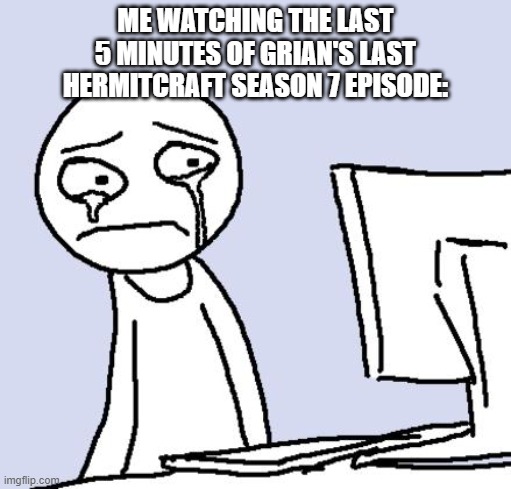 :'( | ME WATCHING THE LAST 5 MINUTES OF GRIAN'S LAST HERMITCRAFT SEASON 7 EPISODE: | image tagged in crying computer reaction | made w/ Imgflip meme maker