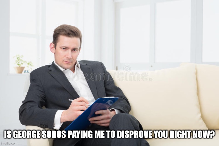 therapist | IS GEORGE SOROS PAYING ME TO DISPROVE YOU RIGHT NOW? | image tagged in therapist | made w/ Imgflip meme maker