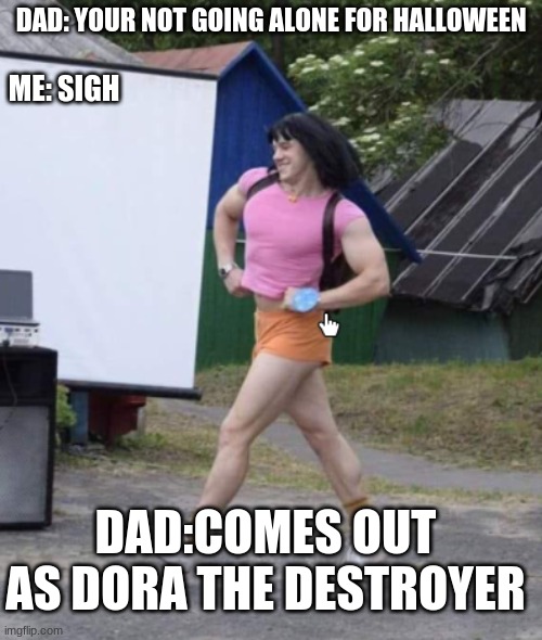 dad with his unexpected reactions | DAD: YOUR NOT GOING ALONE FOR HALLOWEEN; ME: SIGH; DAD:COMES OUT AS DORA THE DESTROYER | image tagged in dora the explorer | made w/ Imgflip meme maker