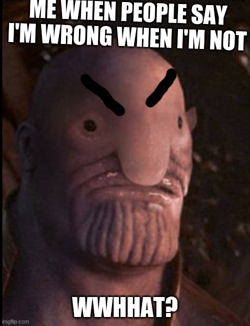 blobfish thanos | ME WHEN PEOPLE SAY I'M WRONG WHEN I'M NOT; WWHHAT? | image tagged in relatable,thanos,blobfish thanos | made w/ Imgflip meme maker