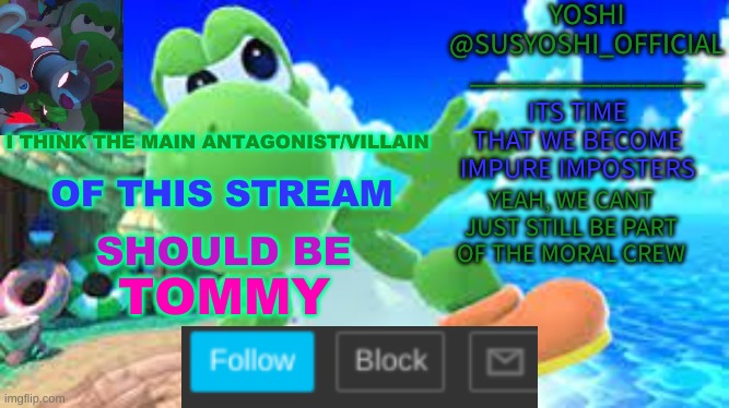 Yoshi_Official Announcement Temp v6 | I THINK THE MAIN ANTAGONIST/VILLAIN; OF THIS STREAM; SHOULD BE; TOMMY | image tagged in yoshi_official announcement temp v6 | made w/ Imgflip meme maker