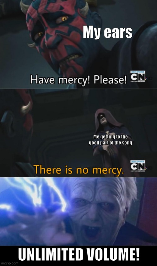 THERE IS NO MERCY | My ears; Me getting to the good part of the song; UNLIMITED VOLUME! | image tagged in there is no mercy | made w/ Imgflip meme maker