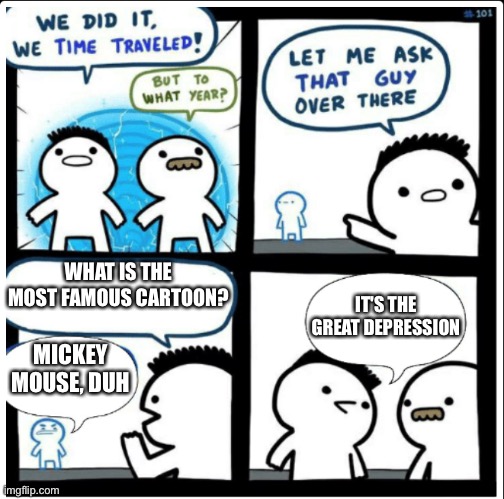 they should go back | WHAT IS THE MOST FAMOUS CARTOON? IT'S THE GREAT DEPRESSION; MICKEY MOUSE, DUH | image tagged in time travel | made w/ Imgflip meme maker