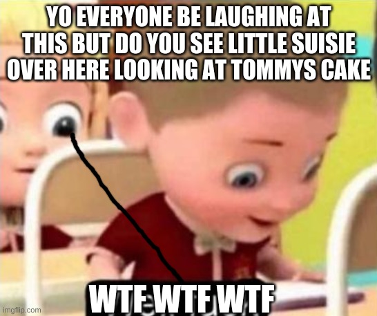 YO LITTLE SUISIE BE SUS | YO EVERYONE BE LAUGHING AT THIS BUT DO YOU SEE LITTLE SUISIE OVER HERE LOOKING AT TOMMYS CAKE; WTF WTF WTF | image tagged in well f ck | made w/ Imgflip meme maker