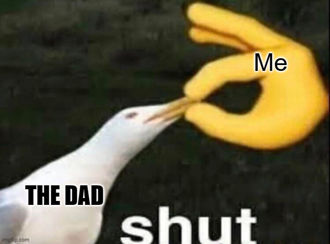 SHUT | Me THE DAD | image tagged in shut | made w/ Imgflip meme maker