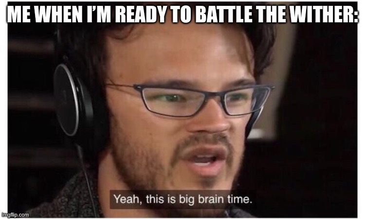 Battling the wither be like: |  ME WHEN I’M READY TO BATTLE THE WITHER: | image tagged in yeah it's big brain time | made w/ Imgflip meme maker