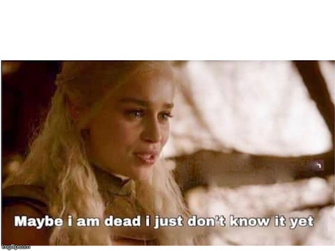 GAME OF THRONES DAENERYS "MAYBE I AM DEAD" | image tagged in game of thrones daenerys maybe i am dead | made w/ Imgflip meme maker