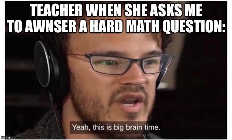Class be like: |  TEACHER WHEN SHE ASKS ME TO AWNSER A HARD MATH QUESTION: | image tagged in yeah it's big brain time | made w/ Imgflip meme maker
