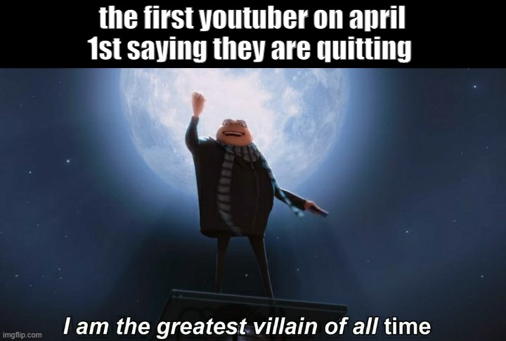 Ohhhhh noo.. | the first youtuber on april 1st saying they are quitting | image tagged in i am the greatest villain of all time | made w/ Imgflip meme maker