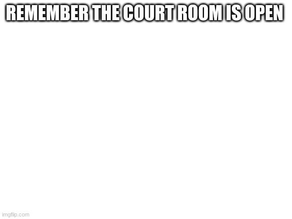 Blank White Template | REMEMBER THE COURT ROOM IS OPEN | image tagged in blank white template | made w/ Imgflip meme maker