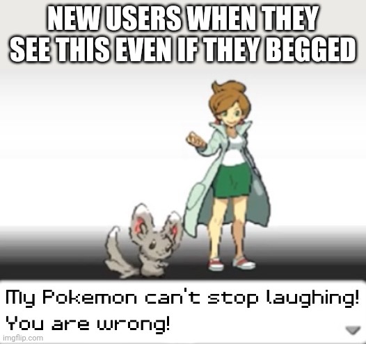 My Pokemon can't stop laughing! You are wrong! | NEW USERS WHEN THEY SEE THIS EVEN IF THEY BEGGED | image tagged in my pokemon can't stop laughing you are wrong | made w/ Imgflip meme maker