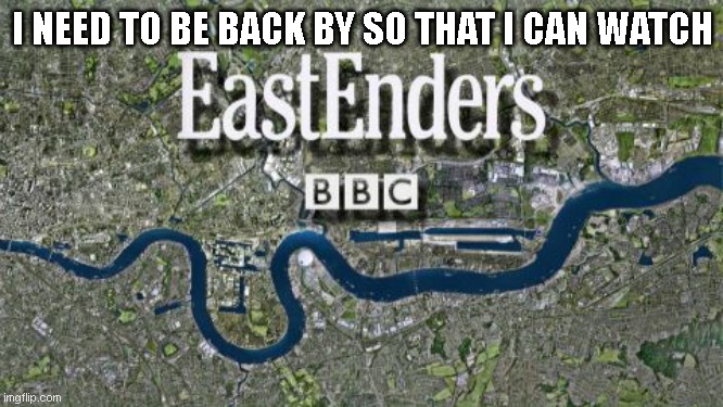 I don't wanna be late for EastEnders (or miss) | I NEED TO BE BACK BY SO THAT I CAN WATCH | image tagged in eastenders | made w/ Imgflip meme maker