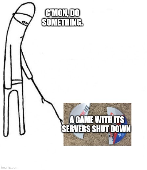 I actually did that a year ago, foolish attempted to start a shut down game over and over | C'MON, DO SOMETHING. A GAME WITH ITS SERVERS SHUT DOWN | image tagged in c'mon do something,games,game,video games,video game,videogames | made w/ Imgflip meme maker