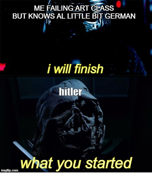 I will finish what you started - Star Wars Force Awakens | ME FAILING ART CLASS BUT KNOWS AL LITTLE BIT GERMAN; i will finish; hitler; what you started | image tagged in i will finish what you started - star wars force awakens | made w/ Imgflip meme maker