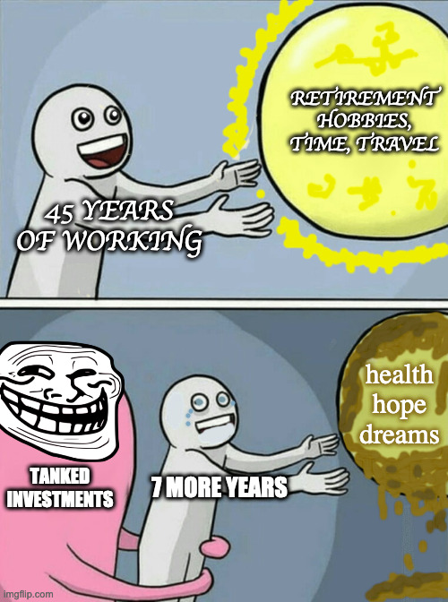 Old and Broke | RETIREMENT HOBBIES, TIME, TRAVEL; 45 YEARS OF WORKING; health hope dreams; TANKED INVESTMENTS; 7 MORE YEARS | image tagged in memes,running away balloon,old and broke | made w/ Imgflip meme maker