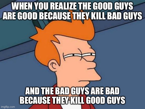 Hmm | WHEN YOU REALIZE THE GOOD GUYS ARE GOOD BECAUSE THEY KILL BAD GUYS; AND THE BAD GUYS ARE BAD BECAUSE THEY KILL GOOD GUYS | image tagged in memes,futurama fry,good,bad | made w/ Imgflip meme maker