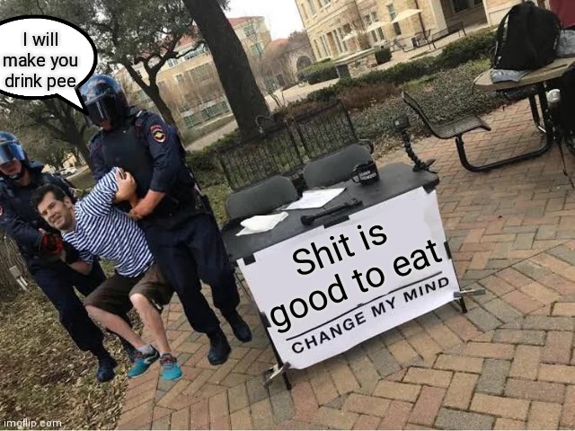 Ok | I will make you drink pee; Shit is good to eat | image tagged in change my mind guy arrested | made w/ Imgflip meme maker