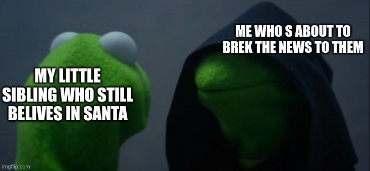Evil Kermit Meme | ME WHO S ABOUT TO BREK THE NEWS TO THEM; MY LITTLE SIBLING WHO STILL BELIVES IN SANTA | image tagged in memes,evil kermit | made w/ Imgflip meme maker
