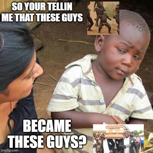 Third World Skeptical Kid Meme | SO YOUR TELLIN ME THAT THESE GUYS; BECAME THESE GUYS? | image tagged in memes,third world skeptical kid | made w/ Imgflip meme maker