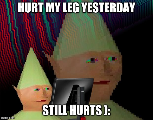 sad | HURT MY LEG YESTERDAY; STILL HURTS ): | image tagged in dank memes dom | made w/ Imgflip meme maker