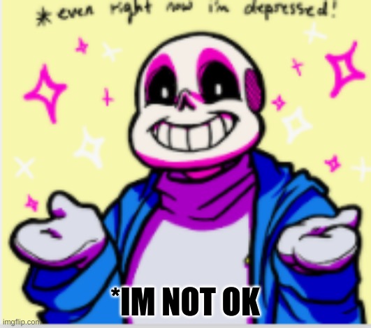 sans is still not ok | *IM NOT OK | image tagged in depression,sans | made w/ Imgflip meme maker