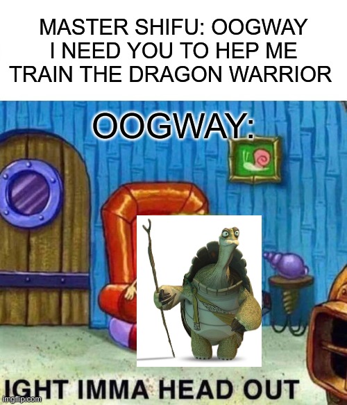 Spongebob Ight Imma Head Out | MASTER SHIFU: OOGWAY I NEED YOU TO HEP ME TRAIN THE DRAGON WARRIOR; OOGWAY: | image tagged in memes,spongebob ight imma head out | made w/ Imgflip meme maker