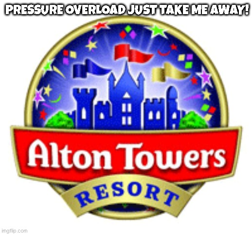 Alton Towers Pressure Overload | PRESSURE OVERLOAD JUST TAKE ME AWAY! | image tagged in alton towers fun theme park uk trendy | made w/ Imgflip meme maker