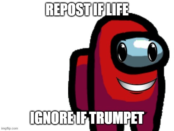 *bum bum bum be d e duum bud dubm* | REPOST IF LIFE; IGNORE IF TRUMPET | made w/ Imgflip meme maker