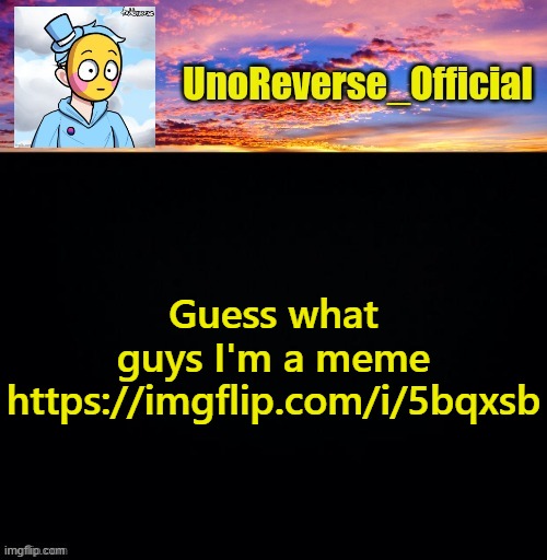 https://imgflip.com/i/5bqxsb | Guess what guys I'm a meme https://imgflip.com/i/5bqxsb | image tagged in unoreverse_official's sus template made by johnathaninit | made w/ Imgflip meme maker