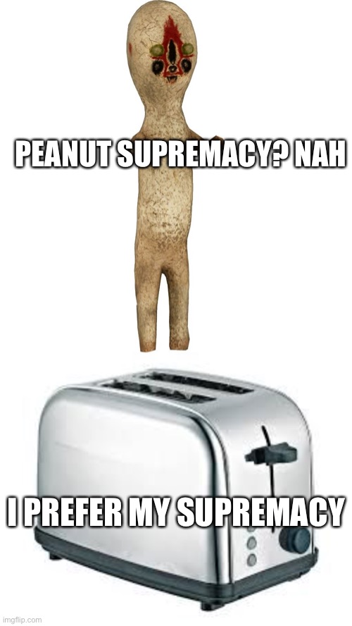 PEANUT SUPREMACY? NAH I PREFER MY SUPREMACY | image tagged in scp 173,toaster | made w/ Imgflip meme maker