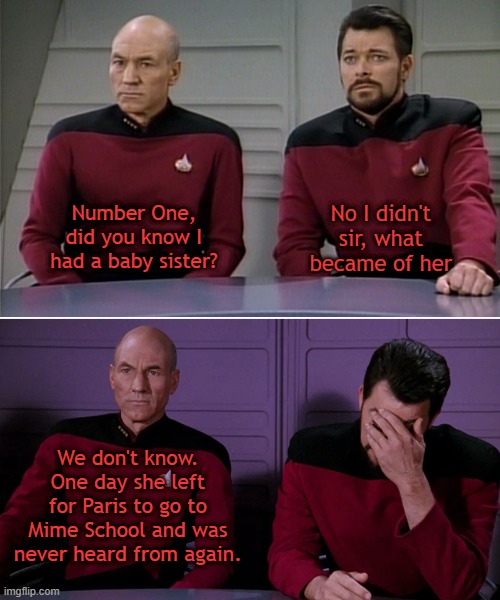 Picard | No I didn't sir, what became of her; Number One, did you know I had a baby sister? We don't know. One day she left for Paris to go to Mime School and was never heard from again. | image tagged in picard riker listening to a pun | made w/ Imgflip meme maker