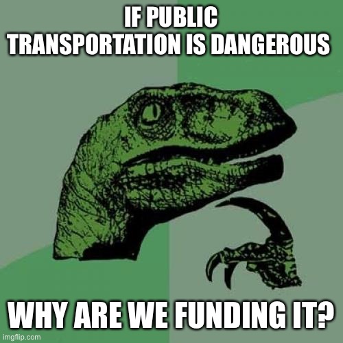 Philosoraptor Meme | IF PUBLIC TRANSPORTATION IS DANGEROUS WHY ARE WE FUNDING IT? | image tagged in memes,philosoraptor | made w/ Imgflip meme maker