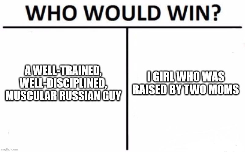 The U.S. Army was cool under Trump, and while I still respect the individual soldiers, the Army is kind of a joke now. | A WELL-TRAINED, WELL-DISCIPLINED, MUSCULAR RUSSIAN GUY; I GIRL WHO WAS RAISED BY TWO MOMS | image tagged in memes,who would win | made w/ Imgflip meme maker