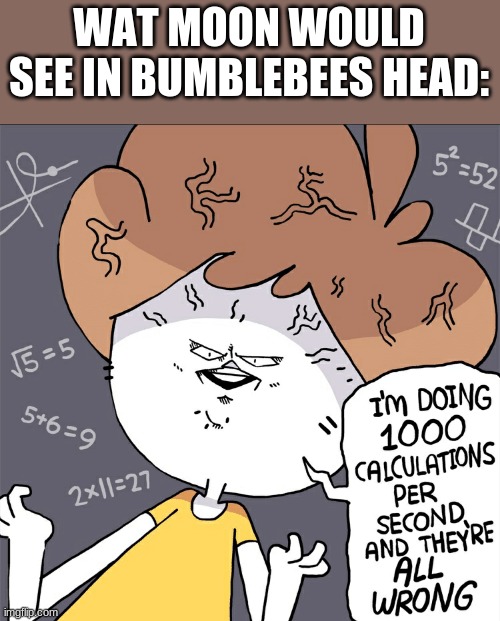 Im doing 1000 calculation per second and they're all wrong | WAT MOON WOULD SEE IN BUMBLEBEES HEAD: | image tagged in im doing 1000 calculation per second and they're all wrong,wings of fire,wof | made w/ Imgflip meme maker