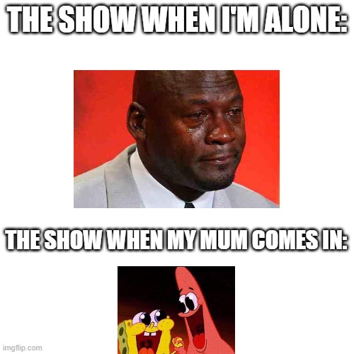 It's never good to watch shows alone! | THE SHOW WHEN I'M ALONE:; THE SHOW WHEN MY MUM COMES IN: | image tagged in memes,blank transparent square | made w/ Imgflip meme maker