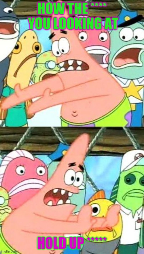 Put It Somewhere Else Patrick Meme | HOW THE ****  YOU LOOKING AT; HOLD UP ***** | image tagged in memes,put it somewhere else patrick | made w/ Imgflip meme maker