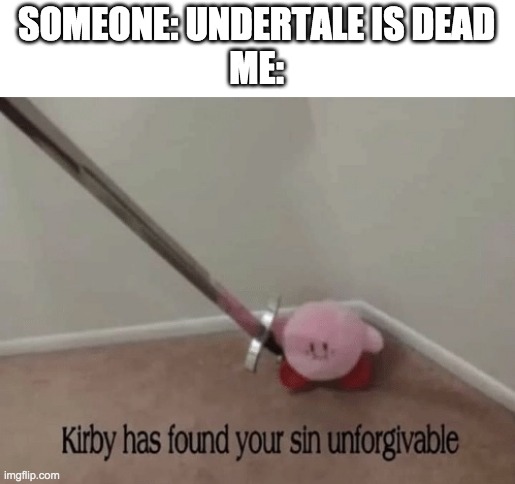 Kirby has found your sin unforgivable | SOMEONE: UNDERTALE IS DEAD
ME: | image tagged in kirby has found your sin unforgivable | made w/ Imgflip meme maker
